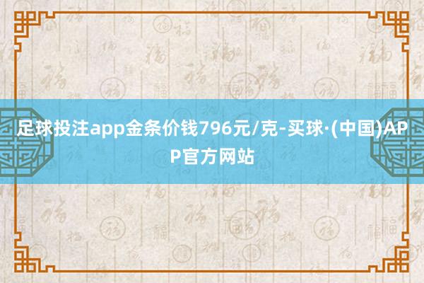 足球投注app金条价钱796元/克-买球·(中国)APP官方网站