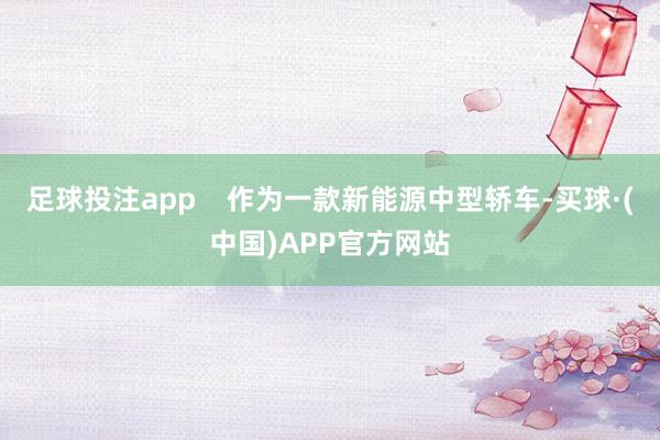 足球投注app    作为一款新能源中型轿车-买球·(中国)APP官方网站