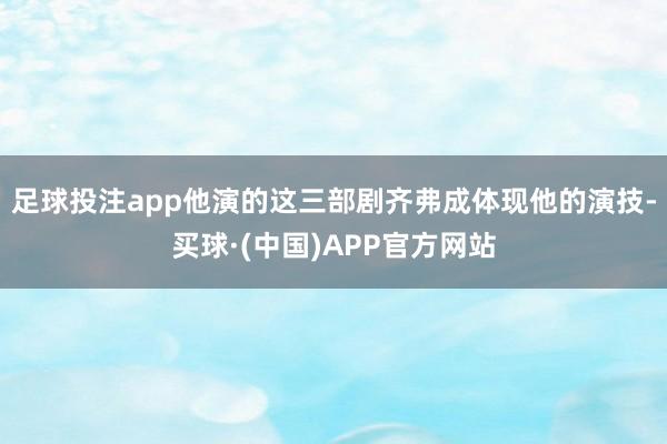 足球投注app他演的这三部剧齐弗成体现他的演技-买球·(中国)APP官方网站