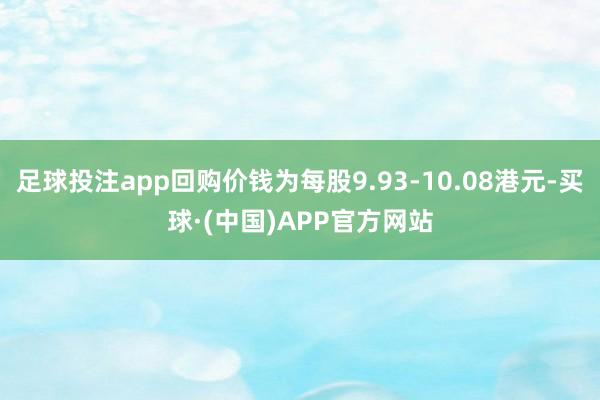 足球投注app回购价钱为每股9.93-10.08港元-买球·(中国)APP官方网站