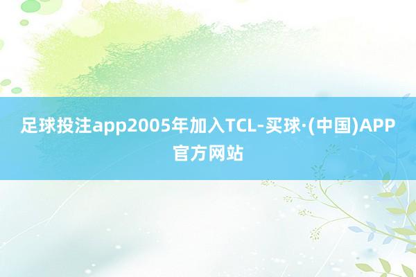 足球投注app2005年加入TCL-买球·(中国)APP官方网站