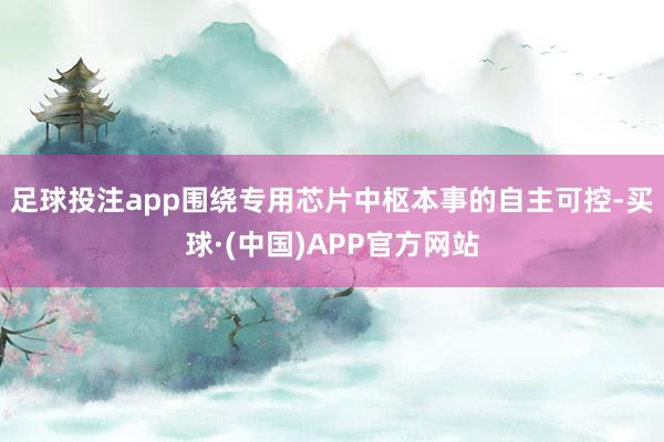 足球投注app围绕专用芯片中枢本事的自主可控-买球·(中国)APP官方网站