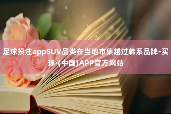 足球投注appSUV品类在当地市集越过韩系品牌-买球·(中国)APP官方网站