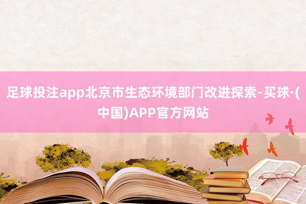 足球投注app北京市生态环境部门改进探索-买球·(中国)APP官方网站