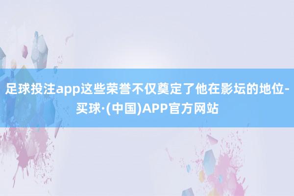 足球投注app这些荣誉不仅奠定了他在影坛的地位-买球·(中国)APP官方网站