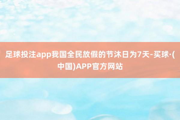 足球投注app我国全民放假的节沐日为7天-买球·(中国)APP官方网站