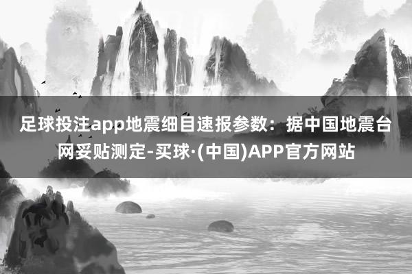 足球投注app　　地震细目　　速报参数：据中国地震台网妥贴测定-买球·(中国)APP官方网站