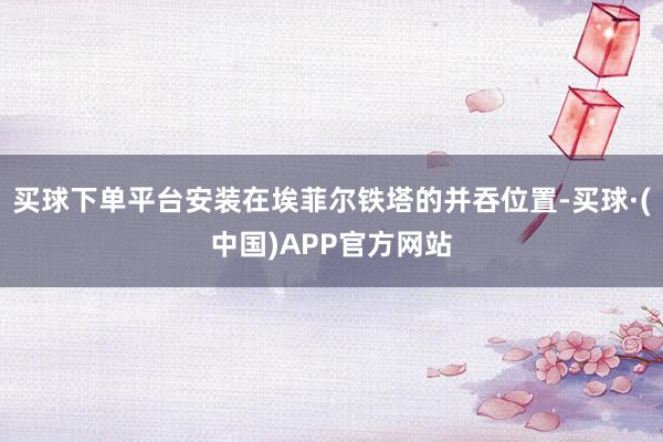 买球下单平台安装在埃菲尔铁塔的并吞位置-买球·(中国)APP官方网站