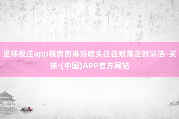 足球投注app栈房的淋浴喷头往往败落定时清洁-买球·(中国)APP官方网站