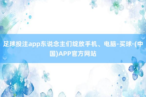 足球投注app东说念主们绽放手机、电脑-买球·(中国)APP官方网站