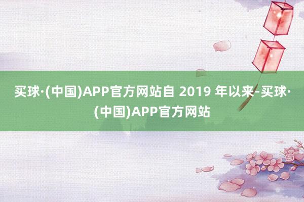 买球·(中国)APP官方网站自 2019 年以来-买球·(中国)APP官方网站