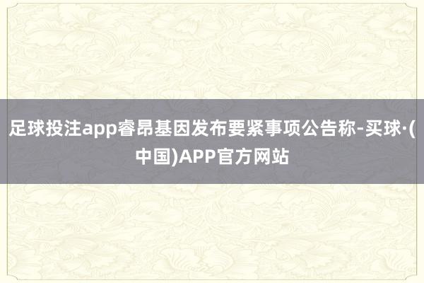 足球投注app睿昂基因发布要紧事项公告称-买球·(中国)APP官方网站