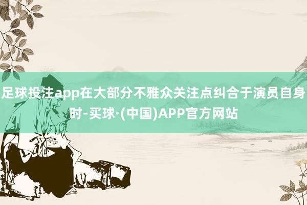 足球投注app在大部分不雅众关注点纠合于演员自身时-买球·(中国)APP官方网站