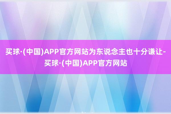 买球·(中国)APP官方网站为东说念主也十分谦让-买球·(中国)APP官方网站