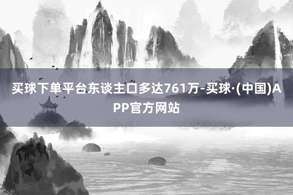 买球下单平台东谈主口多达761万-买球·(中国)APP官方网站