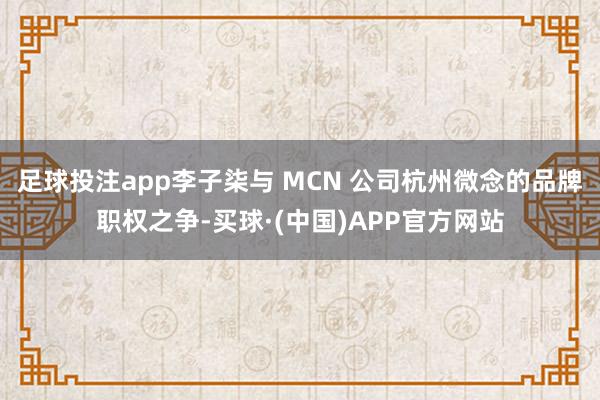 足球投注app李子柒与 MCN 公司杭州微念的品牌职权之争-买球·(中国)APP官方网站