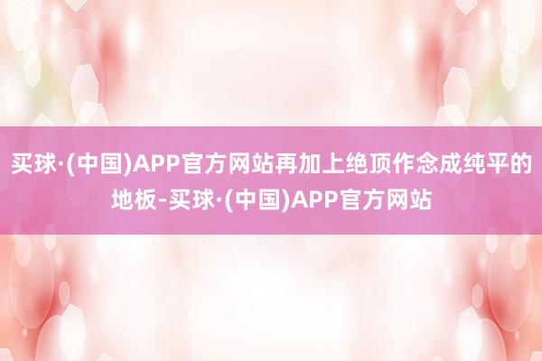 买球·(中国)APP官方网站再加上绝顶作念成纯平的地板-买球·(中国)APP官方网站