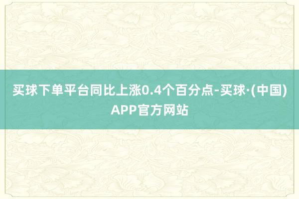 买球下单平台同比上涨0.4个百分点-买球·(中国)APP官方网站