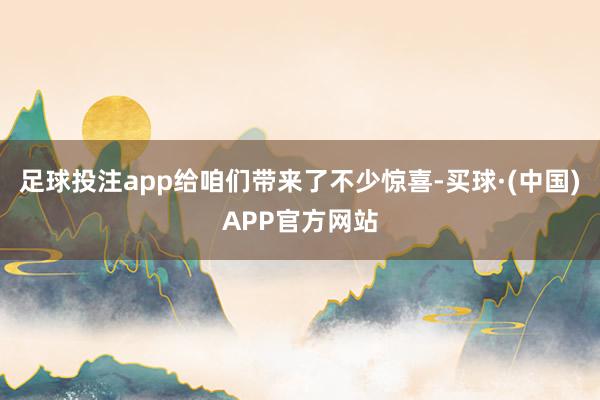 足球投注app给咱们带来了不少惊喜-买球·(中国)APP官方网站