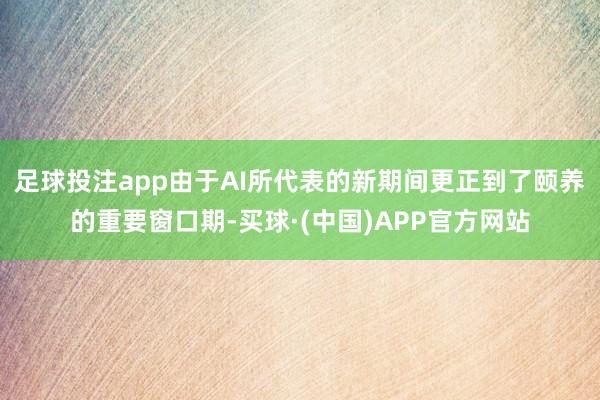 足球投注app由于AI所代表的新期间更正到了颐养的重要窗口期-买球·(中国)APP官方网站