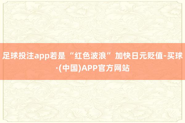 足球投注app若是 “红色波浪” 加快日元贬值-买球·(中国)APP官方网站