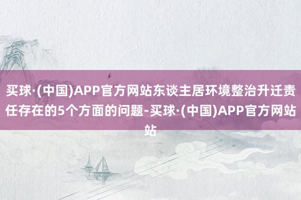 买球·(中国)APP官方网站东谈主居环境整治升迁责任存在的5个方面的问题-买球·(中国)APP官方网站