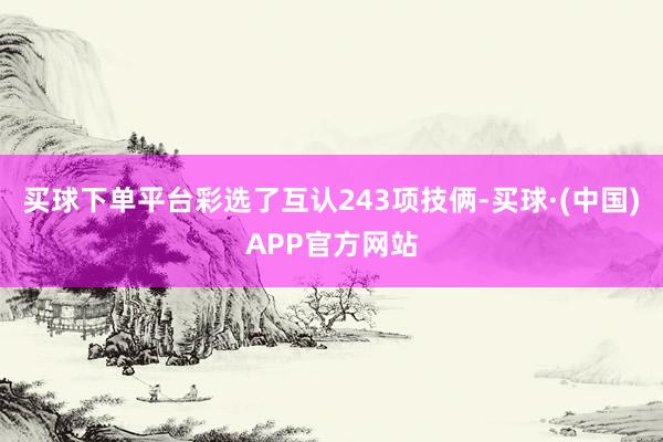 买球下单平台彩选了互认243项技俩-买球·(中国)APP官方网站