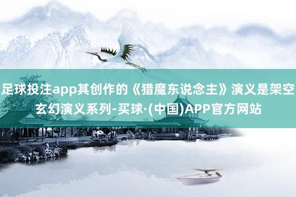 足球投注app其创作的《猎魔东说念主》演义是架空玄幻演义系列-买球·(中国)APP官方网站