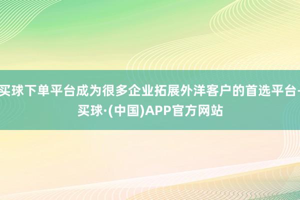 买球下单平台成为很多企业拓展外洋客户的首选平台-买球·(中国)APP官方网站