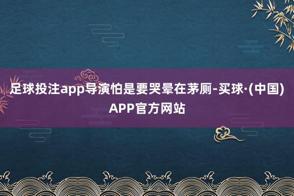 足球投注app导演怕是要哭晕在茅厕-买球·(中国)APP官方网站