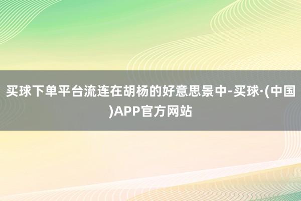 买球下单平台流连在胡杨的好意思景中-买球·(中国)APP官方网站