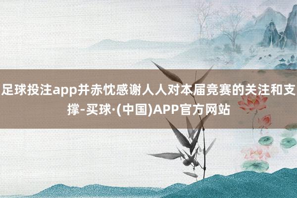 足球投注app并赤忱感谢人人对本届竞赛的关注和支撑-买球·(中国)APP官方网站