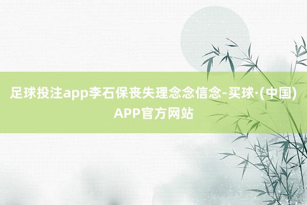 足球投注app李石保丧失理念念信念-买球·(中国)APP官方网站