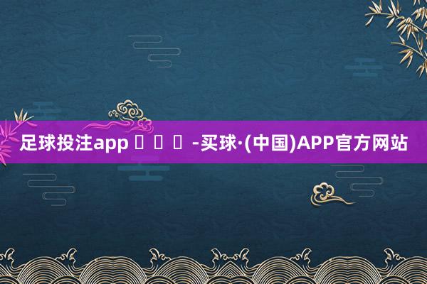 足球投注app ​​​-买球·(中国)APP官方网站