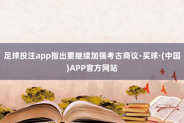 足球投注app指出要继续加强考古商议-买球·(中国)APP官方网站