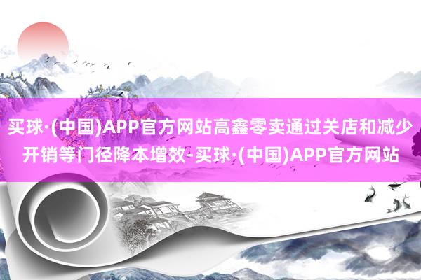 买球·(中国)APP官方网站高鑫零卖通过关店和减少开销等门径降本增效-买球·(中国)APP官方网站