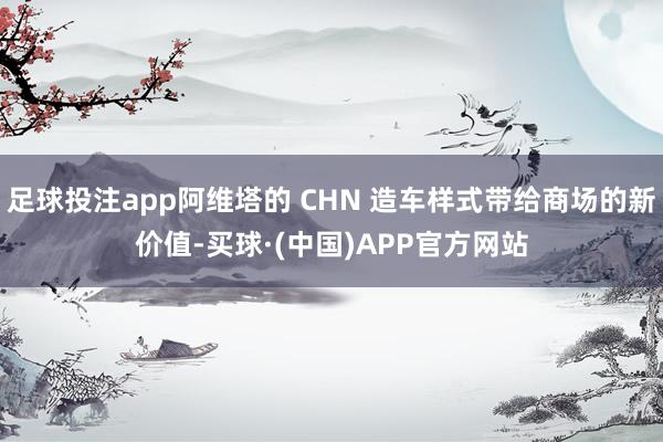 足球投注app阿维塔的 CHN 造车样式带给商场的新价值-买球·(中国)APP官方网站