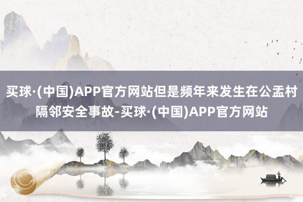 买球·(中国)APP官方网站但是频年来发生在公盂村隔邻安全事故-买球·(中国)APP官方网站