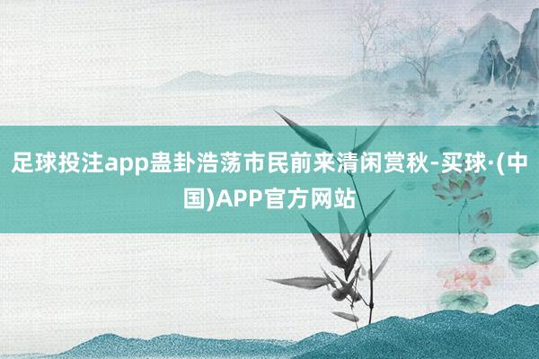 足球投注app蛊卦浩荡市民前来清闲赏秋-买球·(中国)APP官方网站