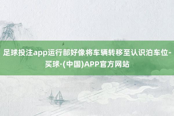 足球投注app运行部好像将车辆转移至认识泊车位-买球·(中国)APP官方网站