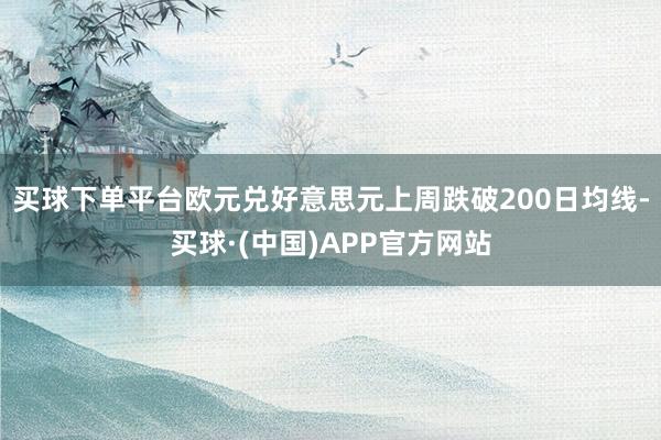 买球下单平台欧元兑好意思元上周跌破200日均线-买球·(中国)APP官方网站