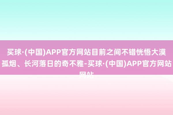 买球·(中国)APP官方网站目前之间不错恍悟大漠孤烟、长河落日的奇不雅-买球·(中国)APP官方网站