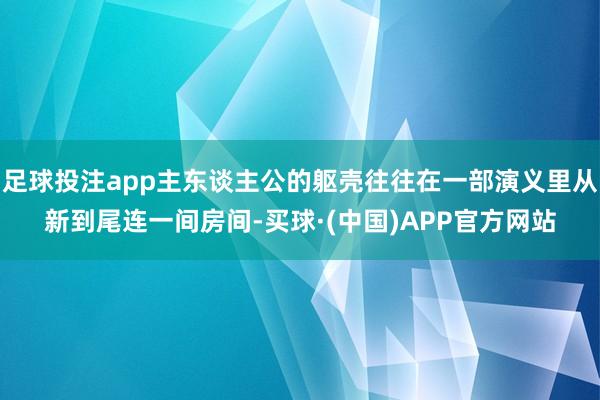 足球投注app主东谈主公的躯壳往往在一部演义里从新到尾连一间房间-买球·(中国)APP官方网站