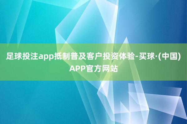 足球投注app抵制普及客户投资体验-买球·(中国)APP官方网站