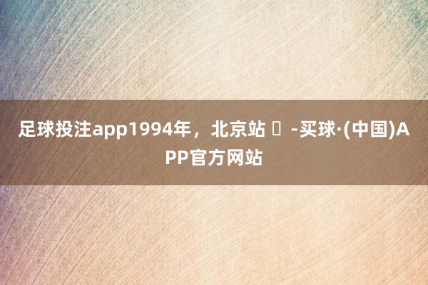 足球投注app1994年，北京站 ​-买球·(中国)APP官方网站