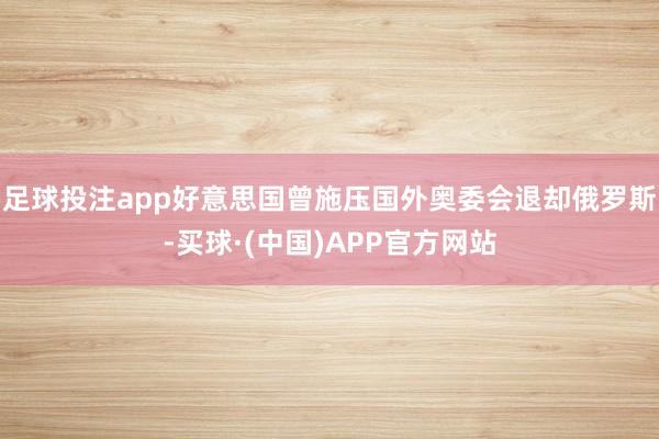 足球投注app好意思国曾施压国外奥委会退却俄罗斯-买球·(中国)APP官方网站