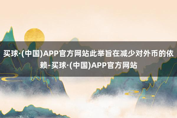 买球·(中国)APP官方网站此举旨在减少对外币的依赖-买球·(中国)APP官方网站