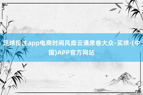 足球投注app电商时间风靡云涌席卷大众-买球·(中国)APP官方网站