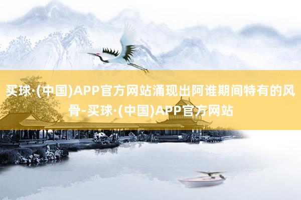 买球·(中国)APP官方网站涌现出阿谁期间特有的风骨-买球·(中国)APP官方网站