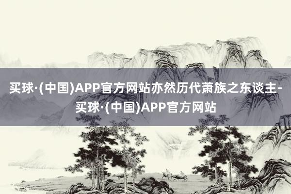 买球·(中国)APP官方网站亦然历代萧族之东谈主-买球·(中国)APP官方网站